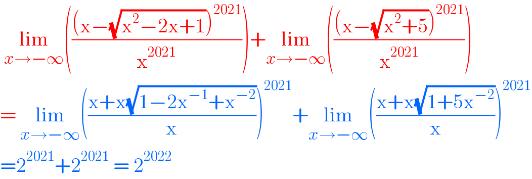  lim_(x→−∞) ((((x−(√(x^2 −2x+1)))^(2021) )/x^(2021) ))+lim_(x→−∞) ((((x−(√(x^2 +5)))^(2021) )/x^(2021) ))  = lim_(x→−∞) (((x+x(√(1−2x^(−1) +x^(−2) )))/x))^(2021) +lim_(x→−∞) (((x+x(√(1+5x^(−2) )))/x))^(2021)   =2^(2021) +2^(2021)  = 2^(2022)   