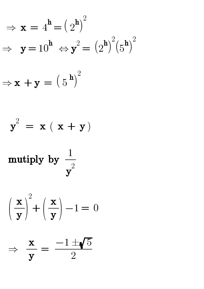        ⇒  x  =  4^h  = ( 2^h )^2      ⇒    y = 10^h    ⇔ y^2  =  (2^h )^2 (5^h )^2        ⇒ x  + y  =  ( 5^h )^2                     y^2    =   x  (  x  +  y )              mutiply  by   (1/y^2 )               ( (x/y))^2 + ( (x/y)) −1 =  0          ⇒    (x/y)  =   ((−1 ±(√( 5)))/2)           