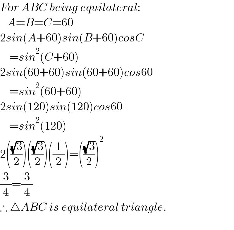 For ABC being equilateral:     A=B=C=60  2sin(A+60)sin(B+60)cosC      =sin^2 (C+60)  2sin(60+60)sin(60+60)cos60      =sin^2 (60+60)  2sin(120)sin(120)cos60      =sin^2 (120)  2(((√3)/2))(((√3)/2))((1/2))=(((√3)/2))^2   (3/4)=(3/4)  ∴ △ABC is equilateral triangle.    