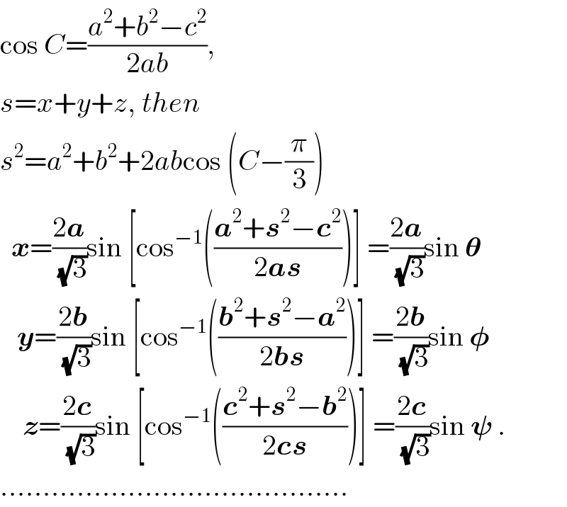 cos C=((a^2 +b^2 −c^2 )/(2ab)),  s=x+y+z, then  s^2 =a^2 +b^2 +2abcos (C−(π/3))    x=((2a)/(√3))sin [cos^(−1) (((a^2 +s^2 −c^2 )/(2as)))] =((2a)/(√3))sin 𝛉     y=((2b)/(√3))sin [cos^(−1) (((b^2 +s^2 −a^2 )/(2bs)))] =((2b)/(√3))sin 𝛗      z=((2c)/(√3))sin [cos^(−1) (((c^2 +s^2 −b^2 )/(2cs)))] =((2c)/(√3))sin 𝛙 .  .........................................  