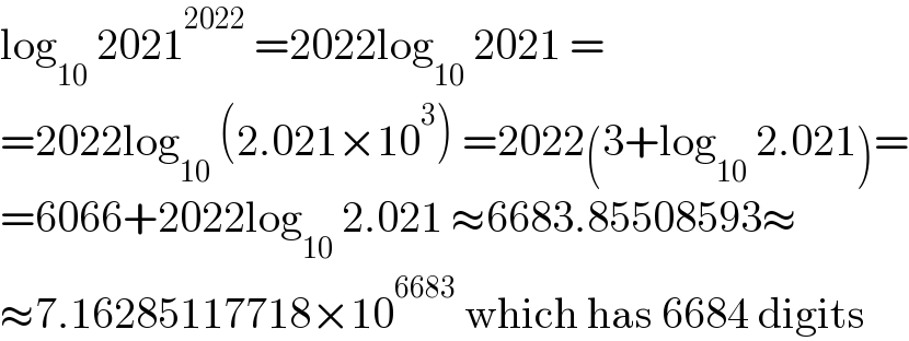 log_(10)  2021^(2022)  =2022log_(10)  2021 =  =2022log_(10)  (2.021×10^3 ) =2022(3+log_(10)  2.021)=  =6066+2022log_(10)  2.021 ≈6683.85508593≈  ≈7.16285117718×10^(6683)  which has 6684 digits  