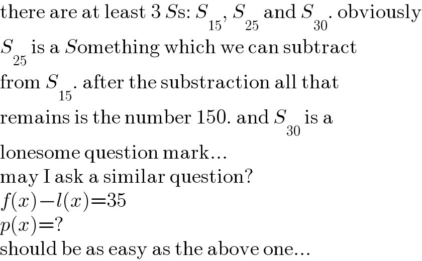 there are at least 3 Ss: S_(15) , S_(25)  and S_(30) . obviously  S_(25)  is a Something which we can subtract  from S_(15) . after the substraction all that  remains is the number 150. and S_(30)  is a  lonesome question mark...  may I ask a similar question?  f(x)−l(x)=35  p(x)=?  should be as easy as the above one...  