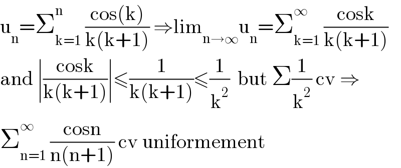 u_n =Σ_(k=1) ^n  ((cos(k))/(k(k+1))) ⇒lim_(n→∞) u_n =Σ_(k=1) ^∞  ((cosk)/(k(k+1)))  and ∣((cosk)/(k(k+1)))∣≤(1/(k(k+1)))≤(1/k^2 )  but Σ(1/k^2 ) cv ⇒  Σ_(n=1) ^∞  ((cosn)/(n(n+1))) cv uniformement  
