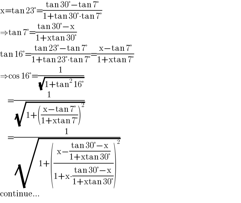 x=tan 23°=((tan 30°−tan 7°)/(1+tan 30°∙tan 7°))  ⇒tan 7°=((tan 30°−x)/(1+xtan 30°))  tan 16°=((tan 23°−tan 7°)/(1+tan 23°∙tan 7°))=((x−tan 7°)/(1+xtan 7°))  ⇒cos 16°=(1/( (√(1+tan^2  16°))))        =(1/( (√(1+(((x−tan 7°)/(1+xtan 7°)))^2 ))))        =(1/( (√(1+(((x−((tan 30°−x)/(1+xtan 30°)))/(1+x∙((tan 30°−x)/(1+xtan 30°)))))^2 ))))  continue...  