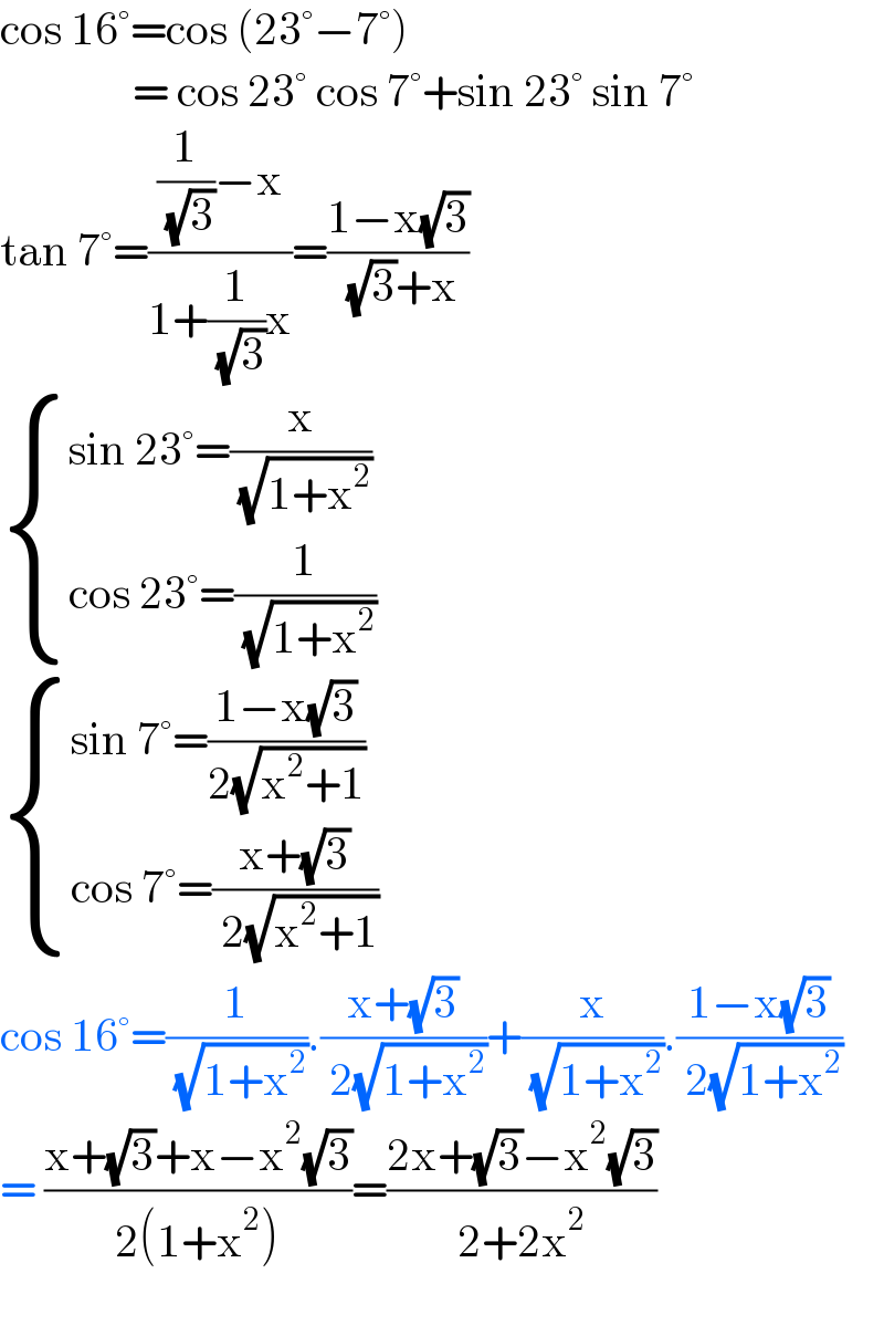 cos 16°=cos (23°−7°)                 = cos 23° cos 7°+sin 23° sin 7°  tan 7°=(((1/( (√3)))−x)/(1+(1/( (√3)))x))=((1−x(√3))/( (√3)+x))    { ((sin 23°=(x/( (√(1+x^2 )))))),((cos 23°=(1/( (√(1+x^2 )))))) :}   { ((sin 7°=((1−x(√3))/(2(√(x^2 +1)))))),((cos 7°=((x+(√3))/( 2(√(x^2 +1)))))) :}  cos 16°=(1/( (√(1+x^2 )))).((x+(√3))/( 2(√(1+x^2 ))))+(x/( (√(1+x^2 )))).((1−x(√3))/( 2(√(1+x^2 ))))  = ((x+(√3)+x−x^2 (√3))/(2(1+x^2 )))=((2x+(√3)−x^2 (√3))/(2+2x^2 ))    