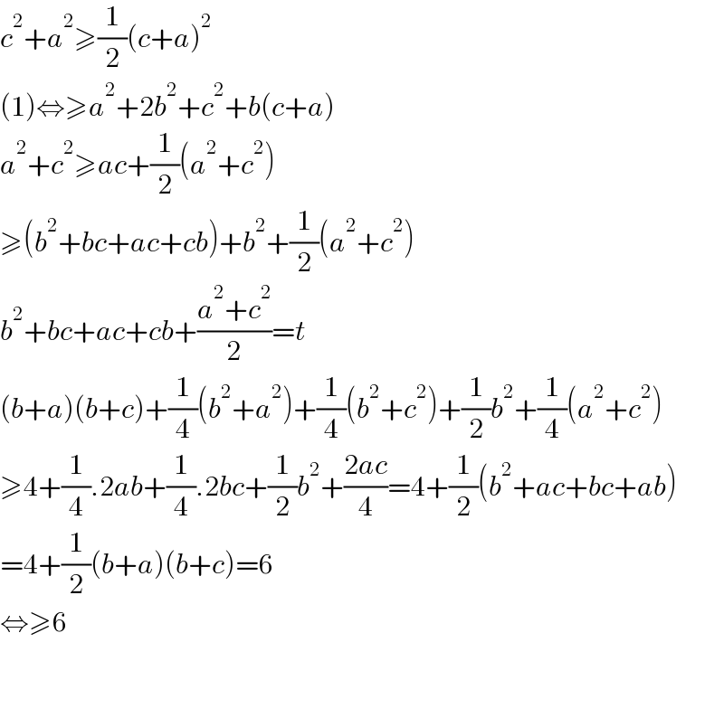 c^2 +a^2 ≥(1/2)(c+a)^2   (1)⇔≥a^2 +2b^2 +c^2 +b(c+a)  a^2 +c^2 ≥ac+(1/2)(a^2 +c^2 )  ≥(b^2 +bc+ac+cb)+b^2 +(1/2)(a^2 +c^2 )  b^2 +bc+ac+cb+((a^2 +c^2 )/2)=t  (b+a)(b+c)+(1/4)(b^2 +a^2 )+(1/4)(b^2 +c^2 )+(1/2)b^2 +(1/4)(a^2 +c^2 )  ≥4+(1/4).2ab+(1/4).2bc+(1/2)b^2 +((2ac)/4)=4+(1/2)(b^2 +ac+bc+ab)  =4+(1/2)(b+a)(b+c)=6  ⇔≥6      