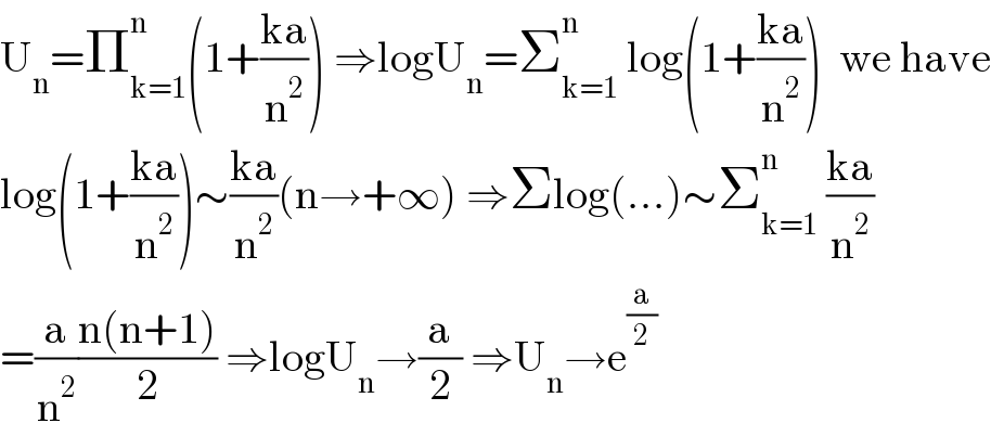 U_n =Π_(k=1) ^n (1+((ka)/n^2 )) ⇒logU_n =Σ_(k=1) ^n  log(1+((ka)/n^2 ))  we have  log(1+((ka)/n^2 ))∼((ka)/n^2 )(n→+∞) ⇒Σlog(...)∼Σ_(k=1) ^n  ((ka)/n^2 )  =(a/n^2 )((n(n+1))/2) ⇒logU_n →(a/2) ⇒U_n →e^(a/2)   