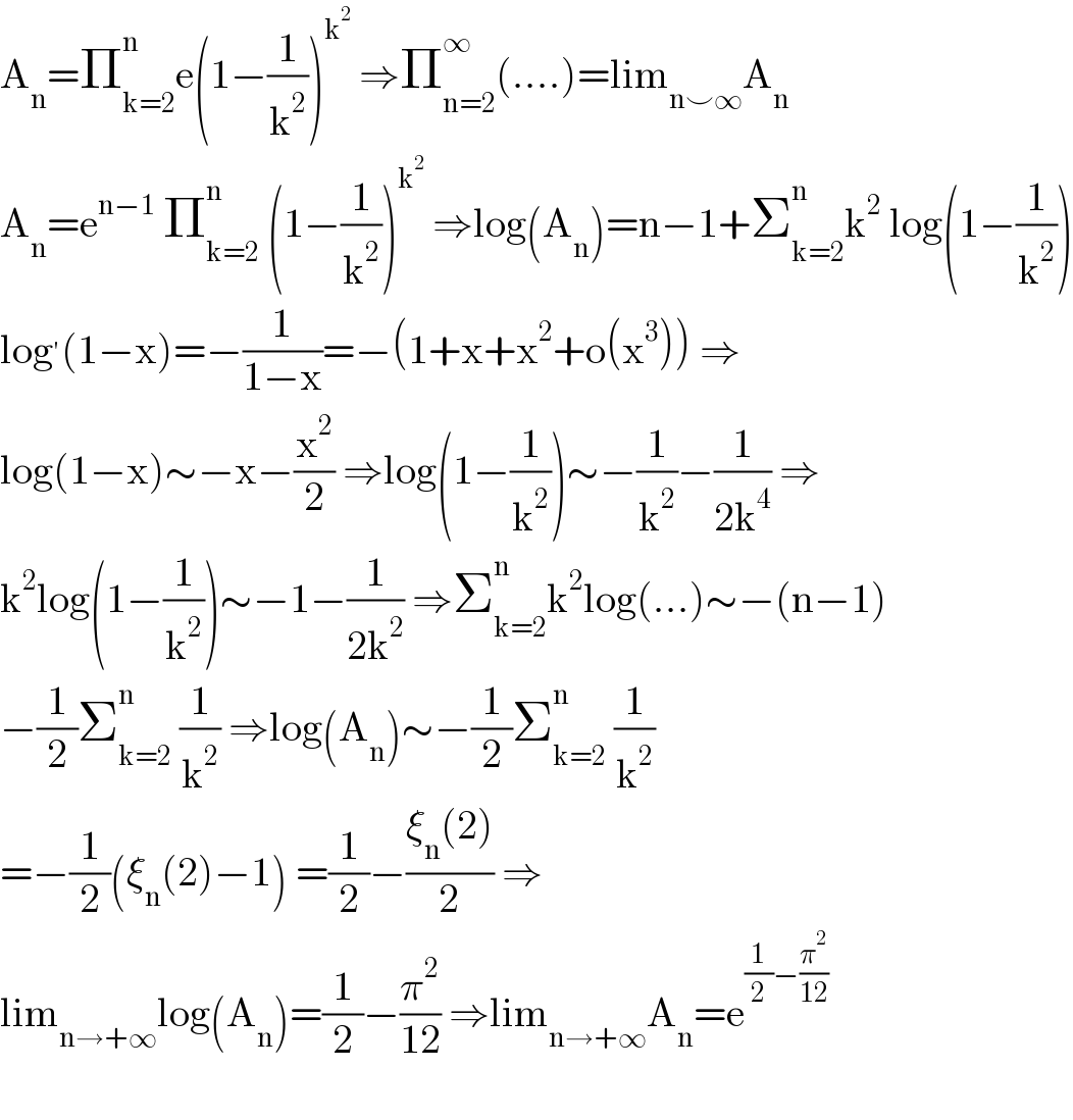 A_n =Π_(k=2) ^n e(1−(1/k^2 ))^k^2   ⇒Π_(n=2) ^∞ (....)=lim_(n⌣∞) A_n   A_n =e^(n−1)  Π_(k=2) ^n  (1−(1/k^2 ))^k^2   ⇒log(A_n )=n−1+Σ_(k=2) ^n k^2  log(1−(1/k^2 ))  log^′ (1−x)=−(1/(1−x))=−(1+x+x^2 +o(x^3 )) ⇒  log(1−x)∼−x−(x^2 /2) ⇒log(1−(1/k^2 ))∼−(1/k^2 )−(1/(2k^4 )) ⇒  k^2 log(1−(1/k^2 ))∼−1−(1/(2k^2 )) ⇒Σ_(k=2) ^n k^2 log(...)∼−(n−1)  −(1/2)Σ_(k=2) ^n  (1/k^2 ) ⇒log(A_n )∼−(1/2)Σ_(k=2) ^n  (1/k^2 )  =−(1/2)(ξ_n (2)−1) =(1/2)−((ξ_n (2))/2) ⇒  lim_(n→+∞) log(A_n )=(1/2)−(π^2 /(12)) ⇒lim_(n→+∞) A_n =e^((1/2)−(π^2 /(12)))     