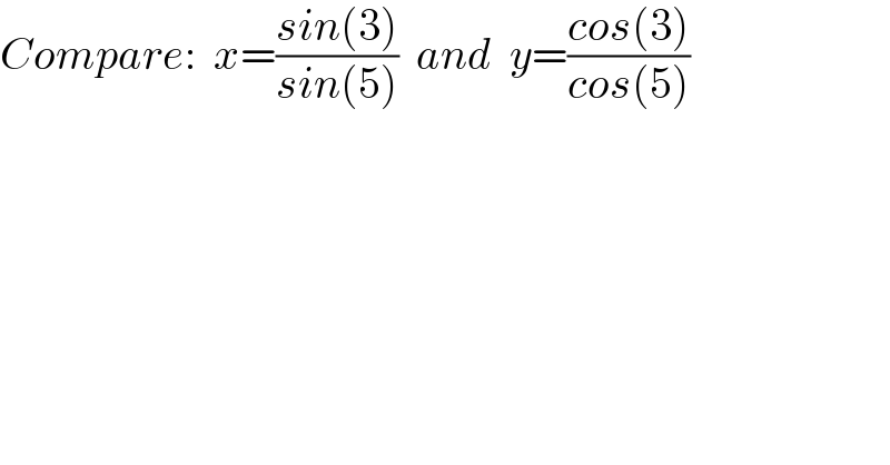 Compare:  x=((sin(3))/(sin(5)))  and  y=((cos(3))/(cos(5)))  