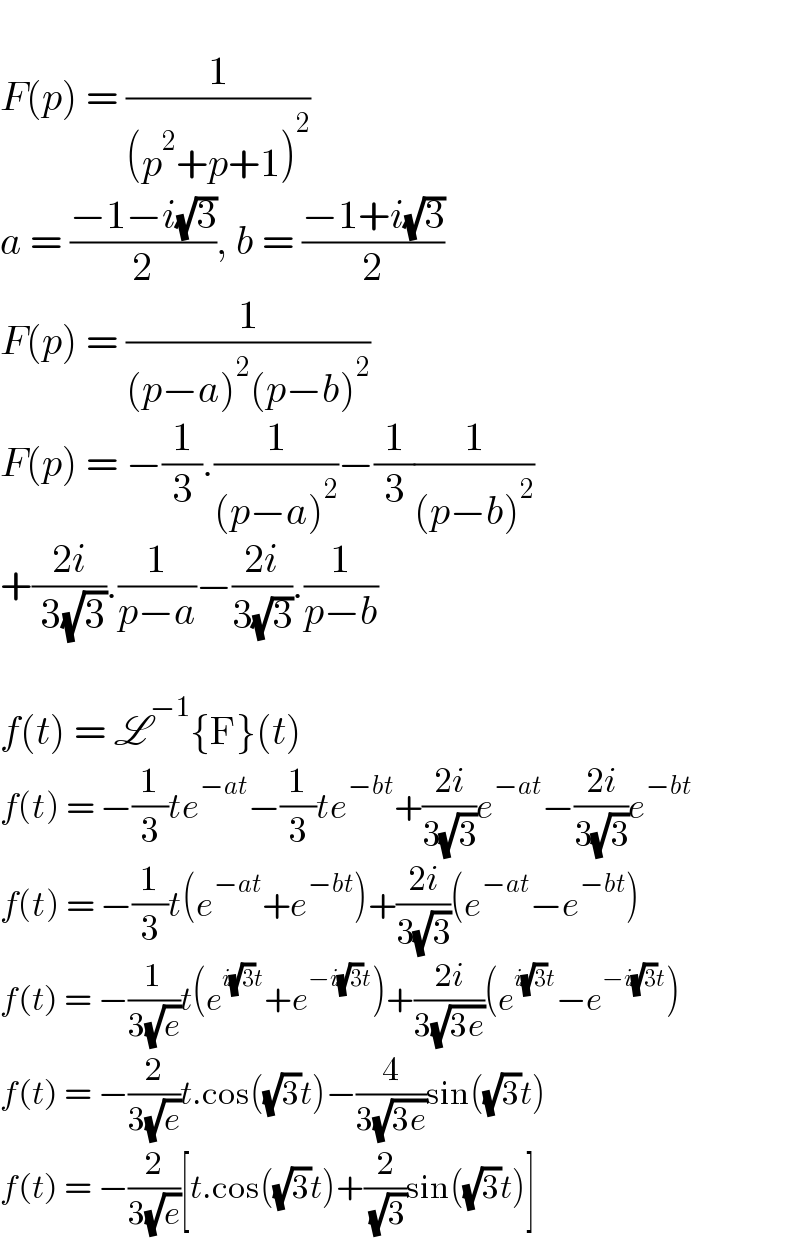   F(p) = (1/((p^2 +p+1)^2 ))  a = ((−1−i(√3))/2), b = ((−1+i(√3))/2)  F(p) = (1/((p−a)^2 (p−b)^2 ))  F(p) = −(1/3).(1/((p−a)^2 ))−(1/3)(1/((p−b)^2 ))  +((2i)/( 3(√3))).(1/(p−a))−((2i)/(3(√3))).(1/(p−b))    f(t) = L^(−1) {F}(t)   f(t) = −(1/3)te^(−at) −(1/3)te^(−bt) +((2i)/(3(√3)))e^(−at) −((2i)/(3(√3)))e^(−bt)   f(t) = −(1/3)t(e^(−at) +e^(−bt) )+((2i)/(3(√3)))(e^(−at) −e^(−bt) )  f(t) = −(1/(3(√e)))t(e^(i(√3)t) +e^(−i(√3)t) )+((2i)/(3(√(3e))))(e^(i(√3)t) −e^(−i(√3)t) )  f(t) = −(2/(3(√e)))t.cos((√3)t)−(4/(3(√(3e))))sin((√3)t)  f(t) = −(2/(3(√e)))[t.cos((√3)t)+(2/( (√3)))sin((√3)t)]  