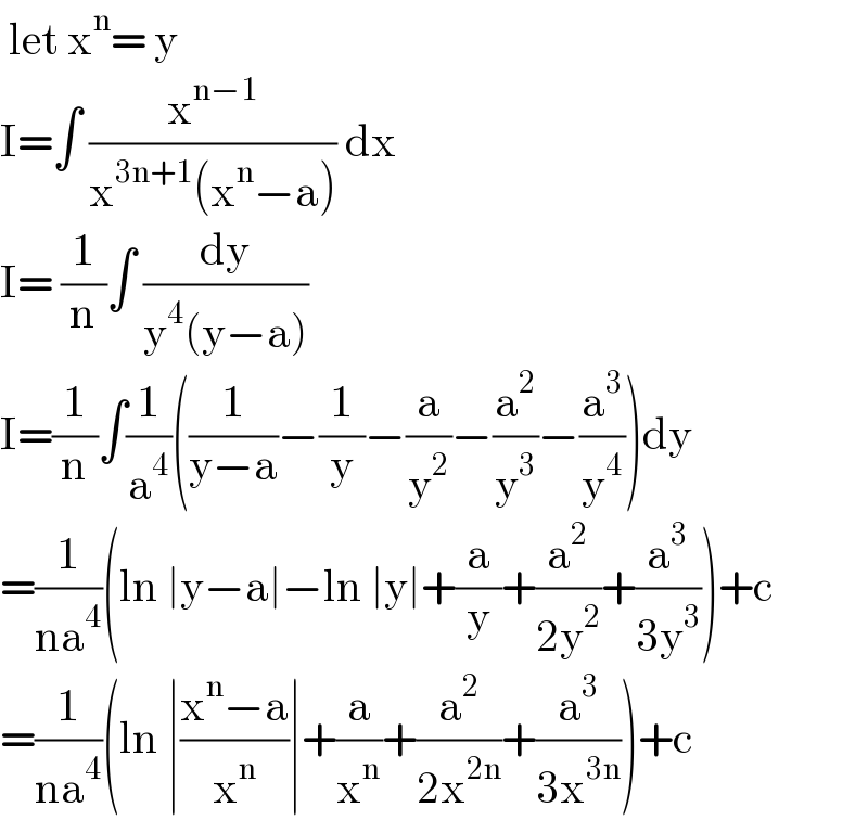  let x^n = y  I=∫ (x^(n−1) /(x^(3n+1) (x^n −a))) dx  I= (1/n)∫ (dy/(y^4 (y−a)))  I=(1/n)∫(1/a^4 )((1/(y−a))−(1/y)−(a/y^2 )−(a^2 /y^3 )−(a^3 /y^4 ))dy  =(1/(na^4 ))(ln ∣y−a∣−ln ∣y∣+(a/y)+(a^2 /(2y^2 ))+(a^3 /(3y^3 )))+c  =(1/(na^4 ))(ln ∣((x^n −a)/x^n )∣+(a/x^n )+(a^2 /(2x^(2n) ))+(a^3 /(3x^(3n) )))+c   