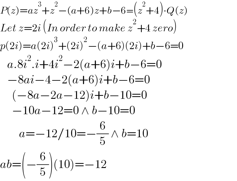 P(z)=az^3 +z^2 −(a+6)z+b−6=(z^2 +4)∙Q(z)  Let z=2i (In order to make z^2 +4 zero)  p(2i)=a(2i)^3 +(2i)^2 −(a+6)(2i)+b−6=0     a.8i^2 .i+4i^2 −2(a+6)i+b−6=0     −8ai−4−2(a+6)i+b−6=0       (−8a−2a−12)i+b−10=0       −10a−12=0 ∧ b−10=0          a=−12/10=−(6/5) ∧ b=10  ab=(−(6/5))(10)=−12  