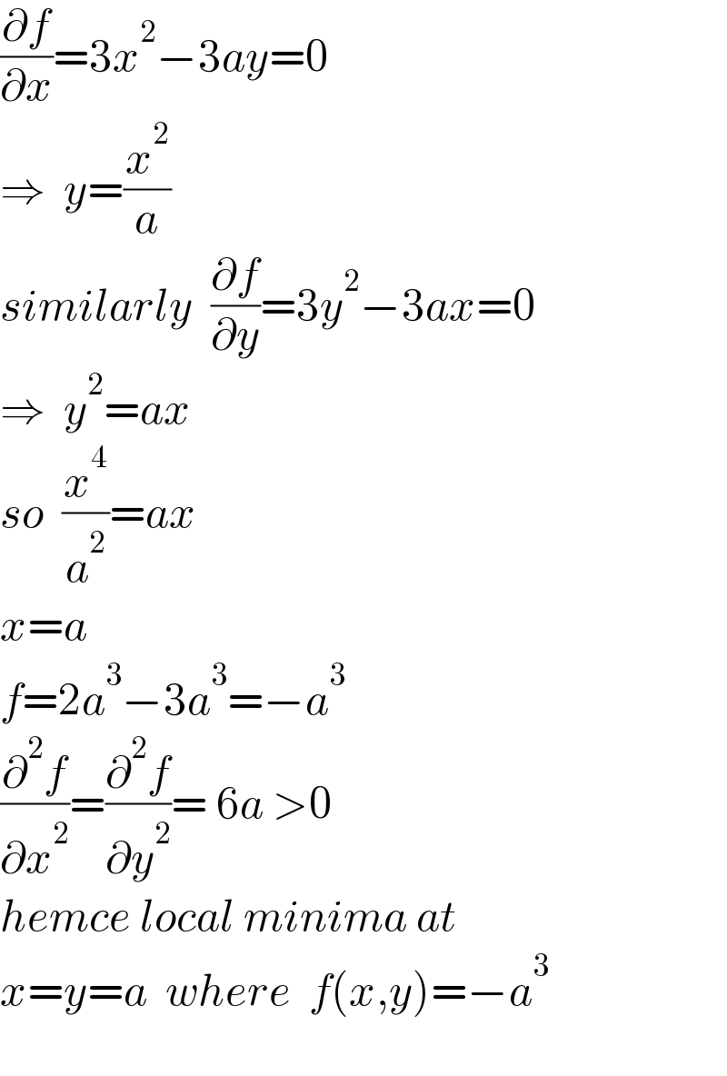 (∂f/∂x)=3x^2 −3ay=0  ⇒  y=(x^2 /a)  similarly  (∂f/∂y)=3y^2 −3ax=0  ⇒  y^2 =ax    so  (x^4 /a^2 )=ax  x=a  f=2a^3 −3a^3 =−a^3   (∂^2 f/∂x^2 )=(∂^2 f/∂y^2 )= 6a >0  hemce local minima at  x=y=a  where  f(x,y)=−a^3     