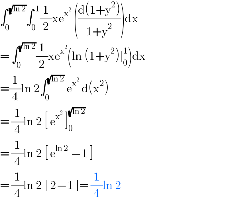 ∫_0 ^( (√(ln 2))) ∫_0 ^( 1) (1/2)xe^x^2   (((d(1+y^2 ))/(1+y^2 )))dx  = ∫_0 ^(√(ln 2)) (1/2)xe^x^2  (ln (1+y^2 )∣_0 ^1 )dx  =(1/4)ln 2∫_0 ^(√(ln 2))  e^x^2   d(x^2 )  = (1/4)ln 2 [ e^x^2   ]_0 ^(√(ln 2))   = (1/4)ln 2 [ e^(ln 2)  −1 ]  = (1/4)ln 2 [ 2−1 ]= (1/4)ln 2  