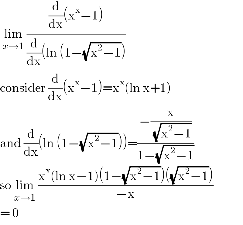 lim_(x→1)  (((d/dx)(x^x −1))/((d/dx)(ln (1−(√(x^2 −1)))))   consider (d/dx)(x^x −1)=x^x (ln x+1)  and (d/dx)(ln (1−(√(x^2 −1))))=((−(x/( (√(x^2 −1)))))/(1−(√(x^2 −1))))   so lim_(x→1)  ((x^x (ln x−1)(1−(√(x^2 −1)))((√(x^2 −1))))/(−x))  = 0   