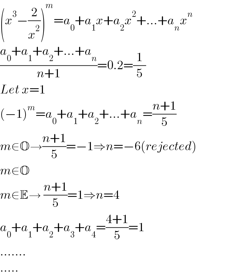 (x^3 −(2/x^2 ))^m =a_0 +a_1 x+a_2 x^2 +...+a_n x^n   ((a_0 +a_1 +a_2 +...+a_n )/(n+1))=0.2=(1/5)  Let x=1  (−1)^m =a_0 +a_1 +a_2 +...+a_n =((n+1)/5)  m∈O→((n+1)/5)=−1⇒n=−6(rejected)  m∉O  m∈E→ ((n+1)/5)=1⇒n=4  a_0 +a_1 +a_2 +a_3 +a_4 =((4+1)/5)=1  .......  .....  