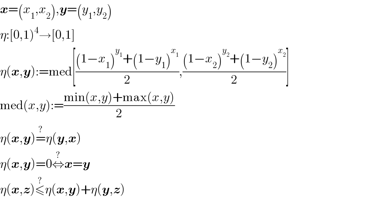 x=(x_1 ,x_2 ),y=(y_1 ,y_2 )  η:[0,1)^4 →[0,1]  η(x,y):=med[(((1−x_1 )^y_1  +(1−y_1 )^x_1  )/2),(((1−x_2 )^y_2  +(1−y_2 )^x_2  )/2)]  med(x,y):=((min(x,y)+max(x,y))/2)  η(x,y)=^? η(y,x)  η(x,y)=0⇔^? x=y  η(x,z)≤^? η(x,y)+η(y,z)  