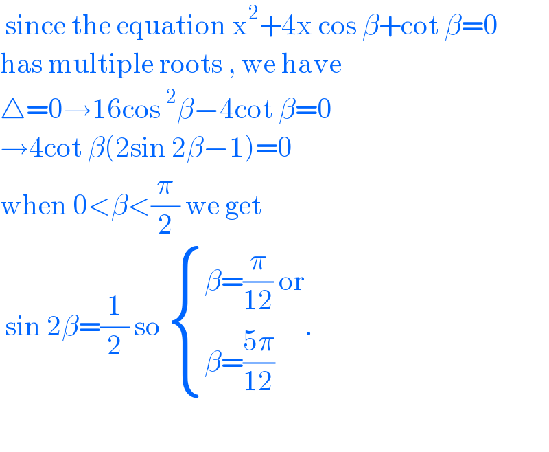  since the equation x^2 +4x cos β+cot β=0  has multiple roots , we have  △=0→16cos^2 β−4cot β=0  →4cot β(2sin 2β−1)=0  when 0<β<(π/2) we get    sin 2β=(1/2) so  { ((β=(π/(12)) or)),((β=((5π)/(12)))) :}.    