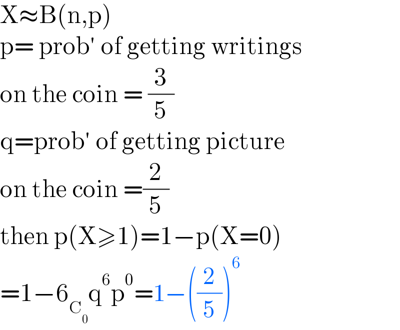 X≈B(n,p)  p= prob′ of getting writings   on the coin = (3/5)  q=prob′ of getting picture   on the coin =(2/5)  then p(X≥1)=1−p(X=0)  =1−6_C_0  q^6 p^0 =1−((2/5))^6   
