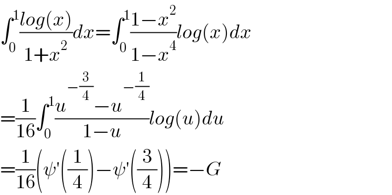 ∫_0 ^1 ((log(x))/(1+x^2 ))dx=∫_0 ^1 ((1−x^2 )/(1−x^4 ))log(x)dx  =(1/(16))∫_0 ^1 ((u^(−(3/4)) −u^(−(1/4)) )/(1−u))log(u)du  =(1/(16))(ψ′((1/4))−ψ′((3/4)))=−G  