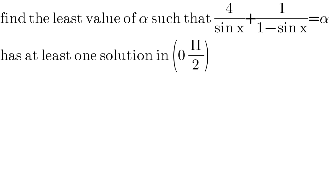 find the least value of α such that (4/(sin x))+(1/(1−sin x))=α   has at least one solution in (0 (Π/2))  