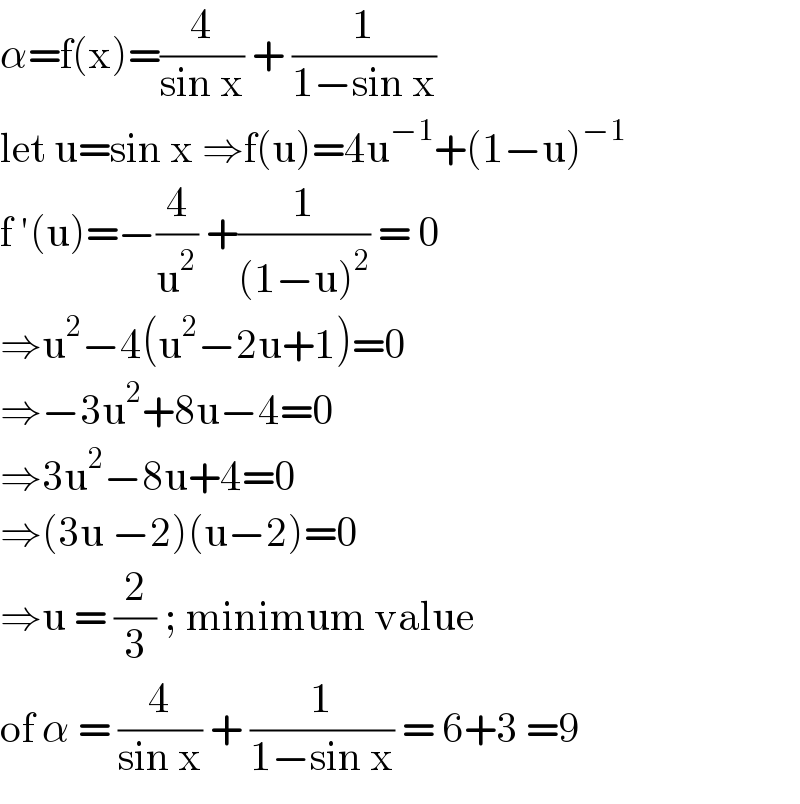 α=f(x)=(4/(sin x)) + (1/(1−sin x))  let u=sin x ⇒f(u)=4u^(−1) +(1−u)^(−1)   f ′(u)=−(4/u^2 ) +(1/((1−u)^2 )) = 0  ⇒u^2 −4(u^2 −2u+1)=0  ⇒−3u^2 +8u−4=0  ⇒3u^2 −8u+4=0  ⇒(3u −2)(u−2)=0  ⇒u = (2/3) ; minimum value  of α = (4/(sin x)) + (1/(1−sin x)) = 6+3 =9  