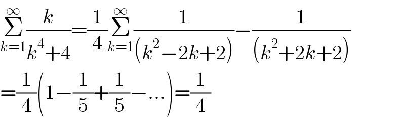 Σ_(k=1) ^∞ (k/(k^4 +4))=(1/4)Σ_(k=1) ^∞ (1/((k^2 −2k+2)))−(1/((k^2 +2k+2)))  =(1/4)(1−(1/5)+(1/5)−...)=(1/4)  