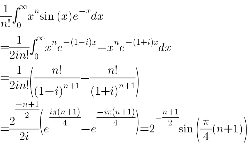 (1/(n!))∫_0 ^∞ x^n sin (x)e^(−x) dx  =(1/(2in!))∫_0 ^∞ x^n e^(−(1−i)x) −x^n e^(−(1+i)x) dx  =(1/(2in!))(((n!)/((1−i)^(n+1) ))−((n!)/((1+i)^(n+1) )))  =(2^((−n+1)/2) /(2i))(e^((iπ(n+1))/4) −e^((−iπ(n+1))/4) )=2^(−((n+1)/2)) sin ((π/4)(n+1))  
