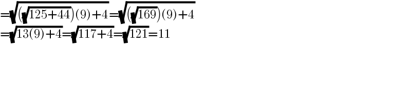 =(√(((√(125+44)))(9)+4))=(√(((√(169)))(9)+4))  =(√(13(9)+4))=(√(117+4))=(√(121))=11     