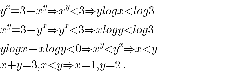 y^x =3−x^y ⇒x^y <3⇒ylogx<log3  x^y =3−y^x ⇒y^x <3⇒xlogy<log3  ylogx−xlogy<0⇒x^y <y^x ⇒x<y  x+y=3,x<y⇒x=1,y=2 .  