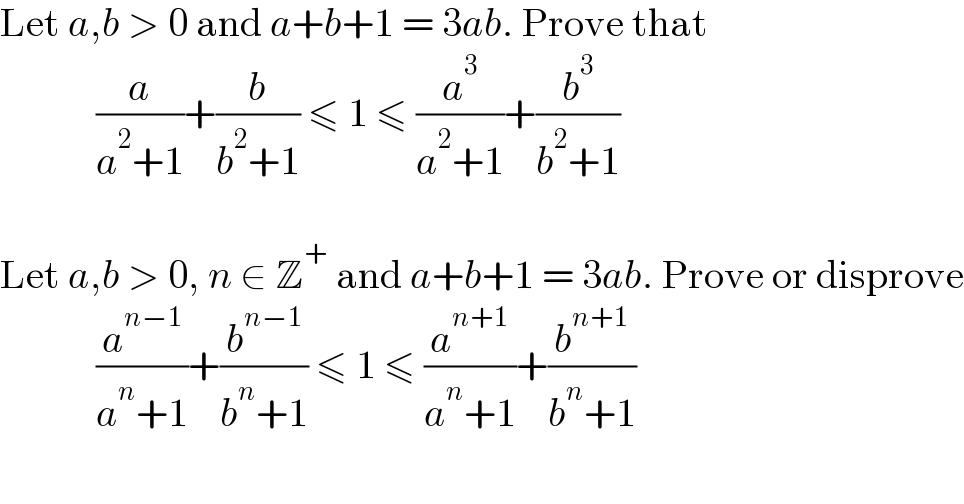 Let a,b > 0 and a+b+1 = 3ab. Prove that              (a/(a^2 +1))+(b/(b^2 +1)) ≤ 1 ≤ (a^3 /(a^2 +1))+(b^3 /(b^2 +1))    Let a,b > 0, n ∈ Z^+  and a+b+1 = 3ab. Prove or disprove              (a^(n−1) /(a^n +1))+(b^(n−1) /(b^n +1)) ≤ 1 ≤ (a^(n+1) /(a^n +1))+(b^(n+1) /(b^n +1))    