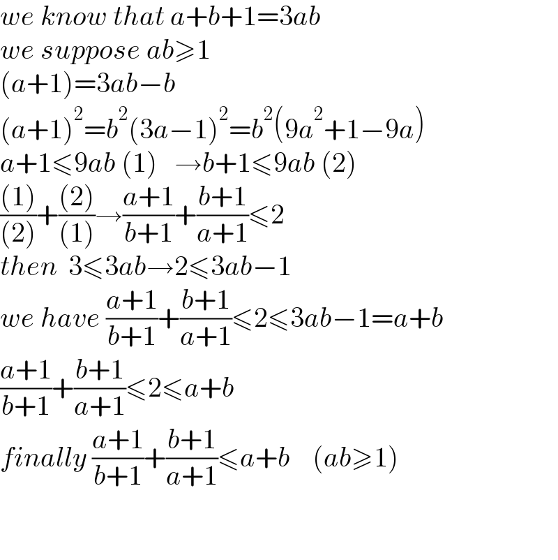 we know that a+b+1=3ab  we suppose ab≥1  (a+1)=3ab−b  (a+1)^2 =b^2 (3a−1)^2 =b^2 (9a^2 +1−9a)  a+1≤9ab (1)   →b+1≤9ab (2)  (((1))/((2)))+(((2))/((1)))→((a+1)/(b+1))+((b+1)/(a+1))≤2  then  3≤3ab→2≤3ab−1  we have ((a+1)/(b+1))+((b+1)/(a+1))≤2≤3ab−1=a+b  ((a+1)/(b+1))+((b+1)/(a+1))≤2≤a+b  finally ((a+1)/(b+1))+((b+1)/(a+1))≤a+b    (ab≥1)      