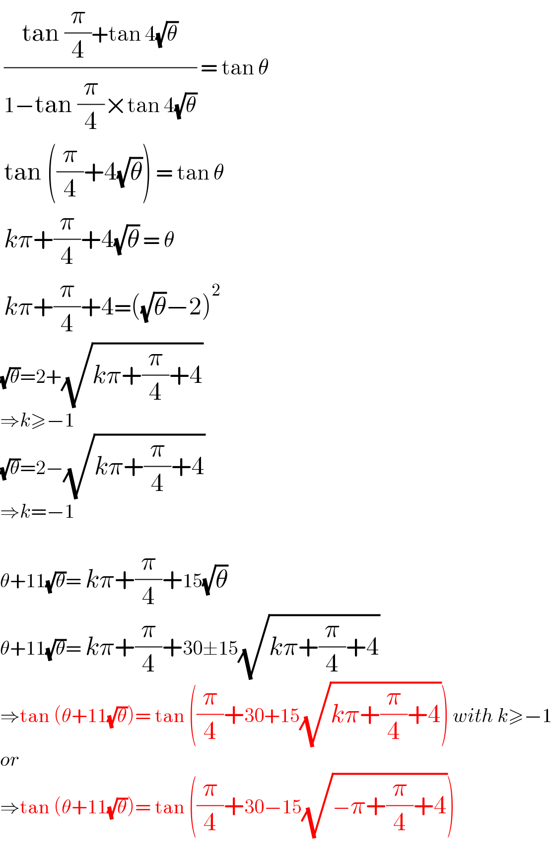  ((tan (π/4)+tan 4(√θ))/(1−tan (π/4)×tan 4(√θ))) = tan θ   tan ((π/4)+4(√θ)) = tan θ   kπ+(π/4)+4(√θ) = θ   kπ+(π/4)+4=((√θ)−2)^2   (√θ)=2+(√(kπ+(π/4)+4))  ⇒k≥−1  (√θ)=2−(√(kπ+(π/4)+4))  ⇒k=−1    θ+11(√θ)= kπ+(π/4)+15(√θ)  θ+11(√θ)= kπ+(π/4)+30±15(√(kπ+(π/4)+4))  ⇒tan (θ+11(√θ))= tan ((π/4)+30+15(√(kπ+(π/4)+4))) with k≥−1  or   ⇒tan (θ+11(√θ))= tan ((π/4)+30−15(√(−π+(π/4)+4)))  