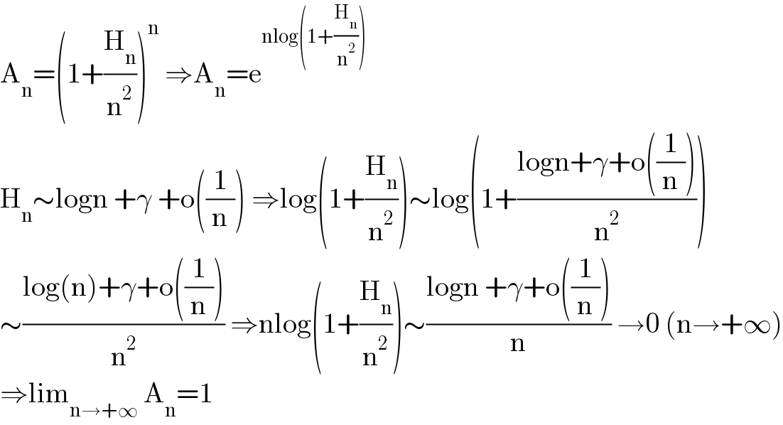 A_n =(1+(H_n /n^2 ))^n  ⇒A_n =e^(nlog(1+(H_n /n^2 )))   H_n ∼logn +γ +o((1/n)) ⇒log(1+(H_n /n^2 ))∼log(1+((logn+γ+o((1/n)))/n^2 ))  ∼((log(n)+γ+o((1/n)))/n^2 ) ⇒nlog(1+(H_n /n^2 ))∼((logn +γ+o((1/n)))/n) →0 (n→+∞)  ⇒lim_(n→+∞)  A_n =1  