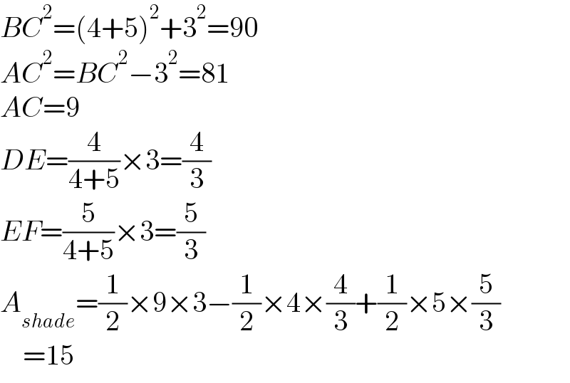 BC^2 =(4+5)^2 +3^2 =90  AC^2 =BC^2 −3^2 =81  AC=9  DE=(4/(4+5))×3=(4/3)  EF=(5/(4+5))×3=(5/3)  A_(shade) =(1/2)×9×3−(1/2)×4×(4/3)+(1/2)×5×(5/3)      =15  
