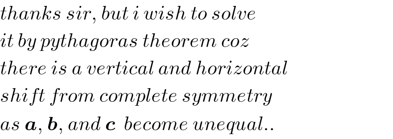 thanks sir, but i wish to solve  it by pythagoras theorem coz  there is a vertical and horizontal  shift from complete symmetry  as a, b, and c  become unequal..  