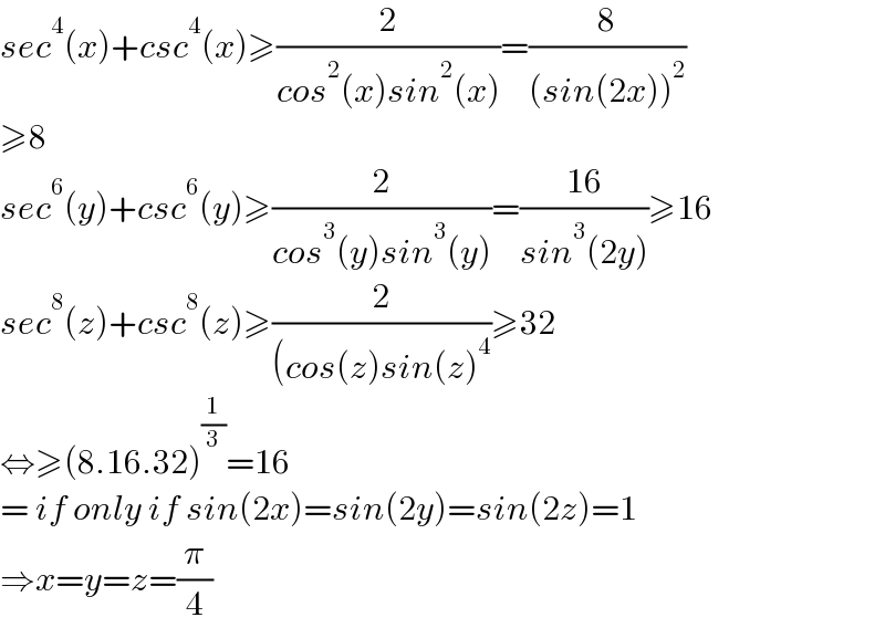 sec^4 (x)+csc^4 (x)≥(2/(cos^2 (x)sin^2 (x)))=(8/((sin(2x))^2 ))  ≥8  sec^6 (y)+csc^6 (y)≥(2/(cos^3 (y)sin^3 (y)))=((16)/(sin^3 (2y)))≥16  sec^8 (z)+csc^8 (z)≥(2/((cos(z)sin(z)^4 ))≥32  ⇔≥(8.16.32)^(1/3) =16  = if only if sin(2x)=sin(2y)=sin(2z)=1  ⇒x=y=z=(π/4)  