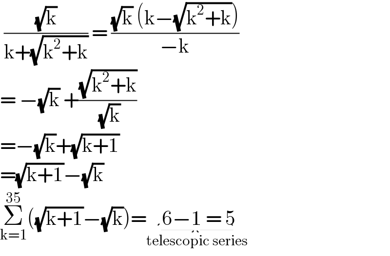 ((√k)/(k+(√(k^2 +k)))) = (((√k) (k−(√(k^2 +k))))/(−k))  = −(√k) +((√(k^2 +k))/( (√k)))   =−(√k)+(√(k+1))  =(√(k+1))−(√k)  Σ_(k=1) ^(35) ((√(k+1))−(√k))= 6−1 = 5_(telescopic series)   