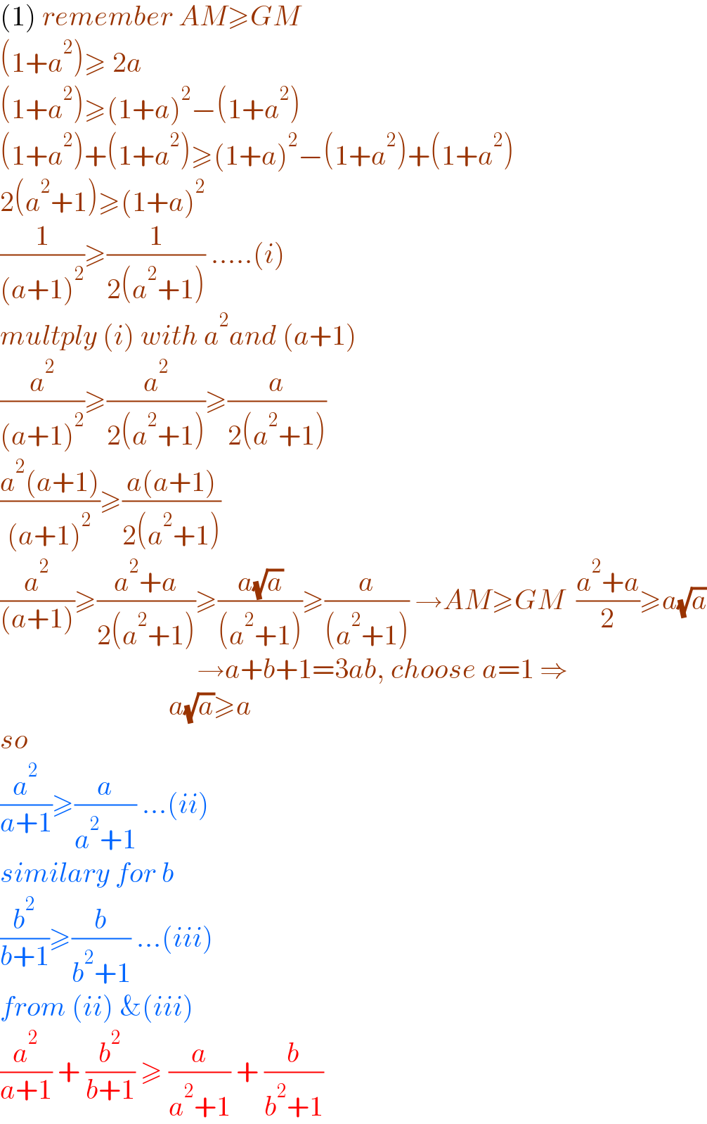 (1) remember AM≥GM  (1+a^2 )≥ 2a  (1+a^2 )≥(1+a)^2 −(1+a^2 )  (1+a^2 )+(1+a^2 )≥(1+a)^2 −(1+a^2 )+(1+a^2 )  2(a^2 +1)≥(1+a)^2   (1/((a+1)^2 ))≥(1/(2(a^2 +1))) .....(i)  multply (i) with a^2 and (a+1)  (a^2 /((a+1)^2 ))≥(a^2 /(2(a^2 +1)))≥(a/(2(a^2 +1)))  ((a^2 (a+1))/((a+1)^2 ))≥((a(a+1))/(2(a^2 +1)))  (a^2 /((a+1)))≥((a^2 +a)/(2(a^2 +1)))≥((a(√a))/((a^2 +1)))≥(a/((a^2 +1))) →AM≥GM  ((a^2 +a)/2)≥a(√a)                                     →a+b+1=3ab, choose a=1 ⇒                                a(√a)≥a  so  (a^2 /(a+1))≥(a/(a^2 +1)) ...(ii)  similary for b   (b^2 /(b+1))≥(b/(b^2 +1)) ...(iii)  from (ii) &(iii)  (a^2 /(a+1)) + (b^2 /(b+1)) ≥ (a/(a^2 +1)) + (b/(b^2 +1))  