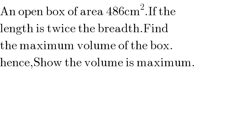 An open box of area 486cm^2 .If the  length is twice the breadth.Find  the maximum volume of the box.  hence,Show the volume is maximum.  