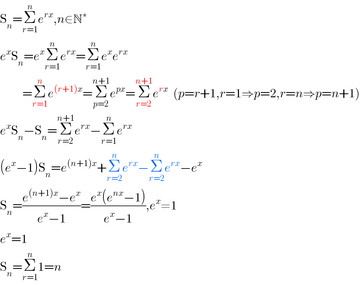S_n =Σ_(r=1) ^n e^(rx) ,n∈N^∗   e^x S_n =e^x Σ_(r=1) ^n e^(rx) =Σ_(r=1) ^n e^x e^(rx)            =Σ_(r=1) ^n e^((r+1)x) =Σ_(p=2) ^(n+1) e^(px) =Σ_(r=2) ^(n+1) e^(rx)   (p=r+1,r=1⇒p=2,r=n⇒p=n+1)  e^x S_n −S_n =Σ_(r=2) ^(n+1) e^(rx) −Σ_(r=1) ^n e^(rx)   (e^x −1)S_n =e^((n+1)x) +Σ_(r=2) ^n e^(rx) −Σ_(r=2) ^n e^(rx) −e^x   S_n =((e^((n+1)x) −e^x )/(e^x −1))=((e^x (e^(nx) −1))/(e^x −1)),e^x ≠1  e^x =1  S_n =Σ_(r=1) ^n 1=n  