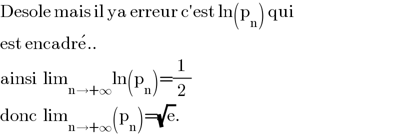 Desole mais il ya erreur c′est ln(p_n ) qui  est encadre^� ..  ainsi  lim_(n→+∞) ln(p_n )=(1/2)  donc  lim_(n→+∞) (p_n )=(√e).  