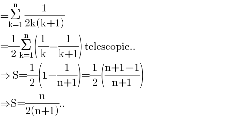 =Σ_(k=1) ^n  (1/(2k(k+1)))  =(1/2)Σ_(k=1) ^n ((1/k)−(1/(k+1))) telescopie..  ⇒ S=(1/2)(1−(1/(n+1)))=(1/2)(((n+1−1)/(n+1)))  ⇒S=(n/(2(n+1)))..  