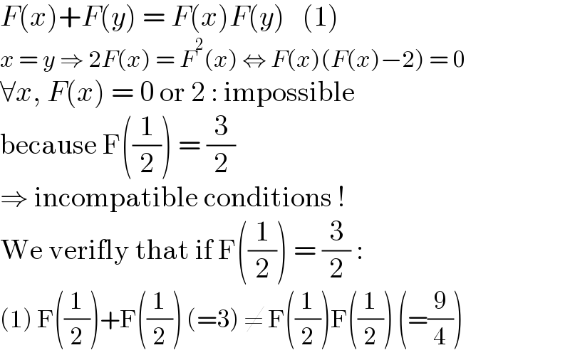 F(x)+F(y) = F(x)F(y)   (1)  x = y ⇒ 2F(x) = F^2 (x) ⇔ F(x)(F(x)−2) = 0  ∀x, F(x) = 0 or 2 : impossible  because F((1/2)) = (3/2)  ⇒ incompatible conditions !  We verifly that if F((1/2)) = (3/2) :  (1) F((1/2))+F((1/2)) (=3) ≠ F((1/2))F((1/2)) (=(9/4))  