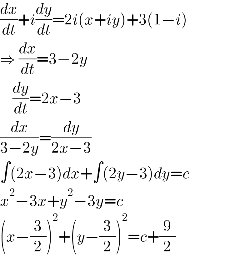 (dx/dt)+i(dy/dt)=2i(x+iy)+3(1−i)  ⇒ (dx/dt)=3−2y      (dy/dt)=2x−3  (dx/(3−2y))=(dy/(2x−3))  ∫(2x−3)dx+∫(2y−3)dy=c  x^2 −3x+y^2 −3y=c  (x−(3/2))^2 +(y−(3/2))^2 =c+(9/2)  