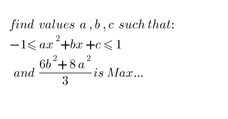       find  values  a , b , c  such that:      −1≤ ax^2 +bx +c ≤ 1        and  ((6b^( 2) + 8 a^( 2) )/3) is Max...  