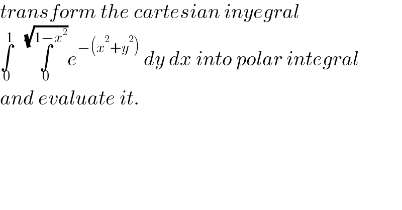 transform the cartesian inyegral   ∫_0 ^1    ∫_0 ^(√(1−x^2 )) e^(−(x^2 +y^2 ))  dy dx into polar integral   and evaluate it.  