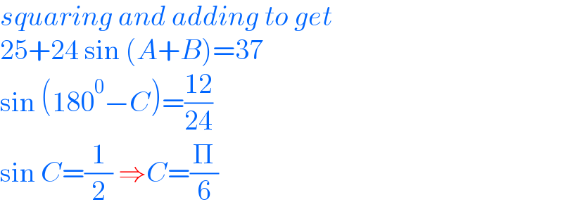 squaring and adding to get   25+24 sin (A+B)=37  sin (180^0 −C)=((12)/(24))  sin C=(1/2) ⇒C=(Π/6)  