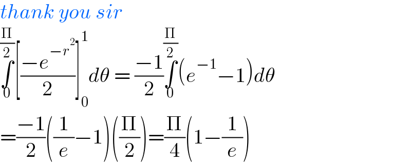 thank you sir  ∫_0 ^(Π/2) [((−e^(−r^2 ) )/2)]_0 ^1 dθ = ((−1)/2)∫_0 ^(Π/2) (e^(−1) −1)dθ  =((−1)/2)((1/e)−1)((Π/2))=(Π/4)(1−(1/e))  