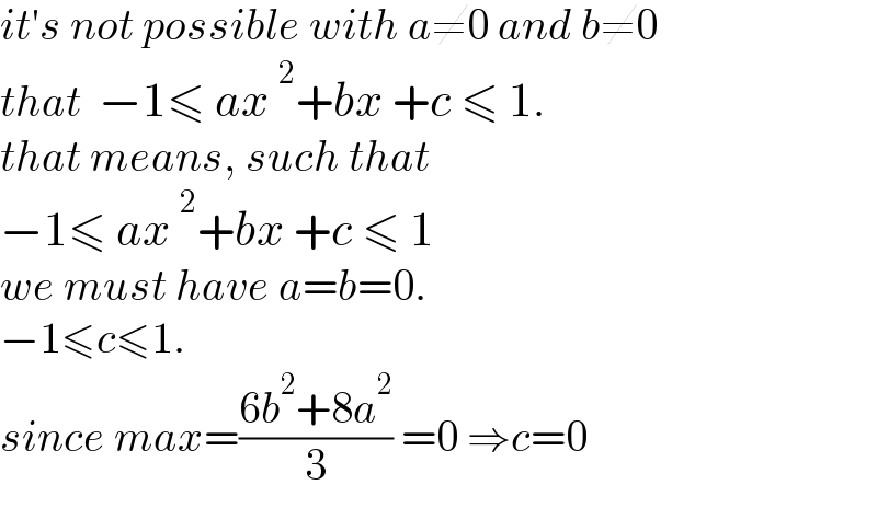 it′s not possible with a≠0 and b≠0  that  −1≤ ax^2 +bx +c ≤ 1.  that means, such that  −1≤ ax^2 +bx +c ≤ 1  we must have a=b=0.  −1≤c≤1.  since max=((6b^2 +8a^2 )/3) =0 ⇒c=0  